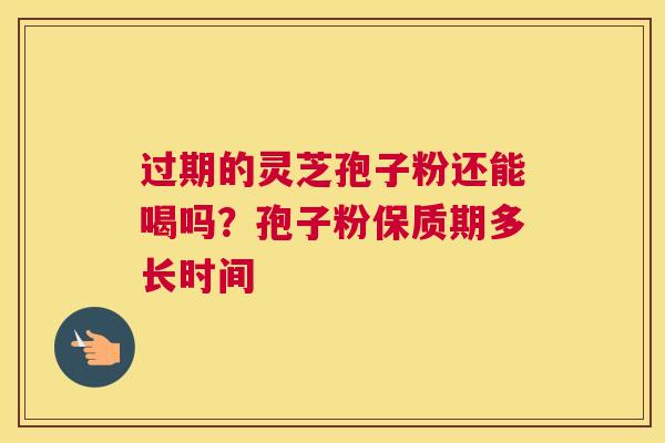 过期的灵芝孢子粉还能喝吗？孢子粉保质期多长时间