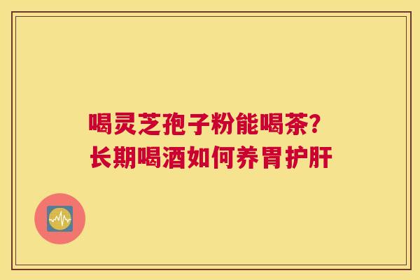 喝灵芝孢子粉能喝茶？长期喝酒如何养胃