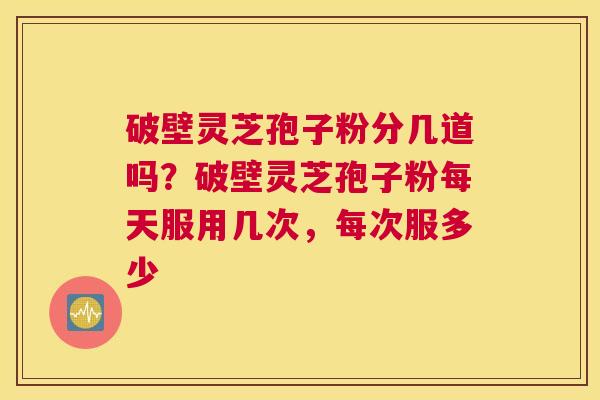 破壁灵芝孢子粉分几道吗？破壁灵芝孢子粉每天服用几次，每次服多少
