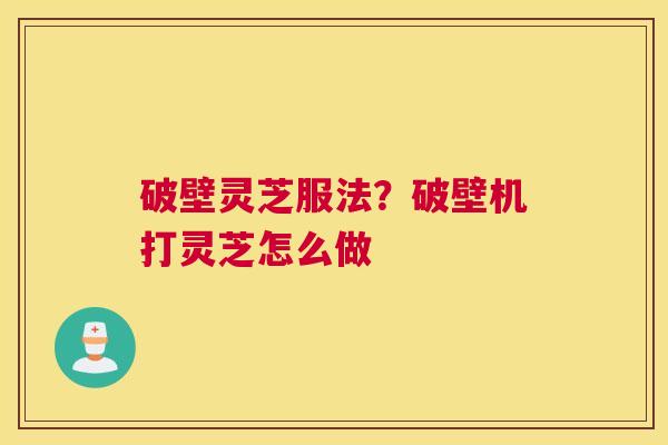 破壁灵芝服法？破壁机打灵芝怎么做