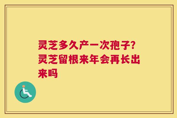 灵芝多久产一次孢子？灵芝留根来年会再长出来吗