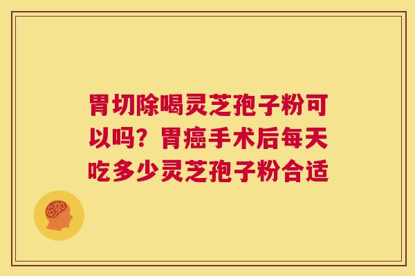 胃切除喝灵芝孢子粉可以吗？胃癌手术后每天吃多少灵芝孢子粉合适