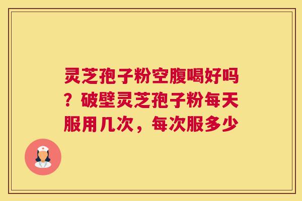 灵芝孢子粉空腹喝好吗？破壁灵芝孢子粉每天服用几次，每次服多少