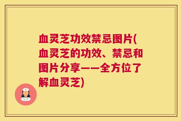 血灵芝功效禁忌图片(血灵芝的功效、禁忌和图片分享——全方位了解血灵芝)