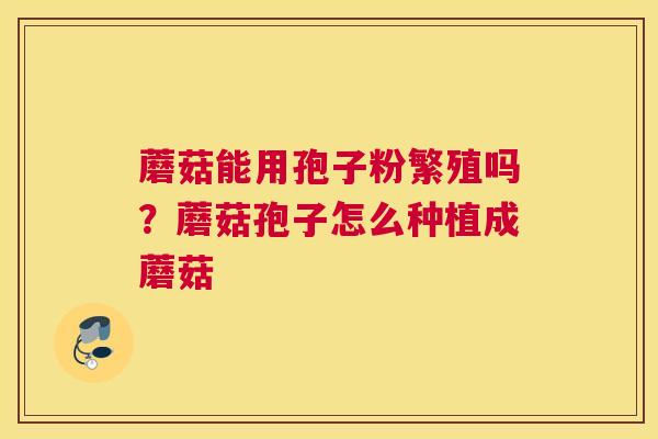 蘑菇能用孢子粉繁殖吗？蘑菇孢子怎么种植成蘑菇