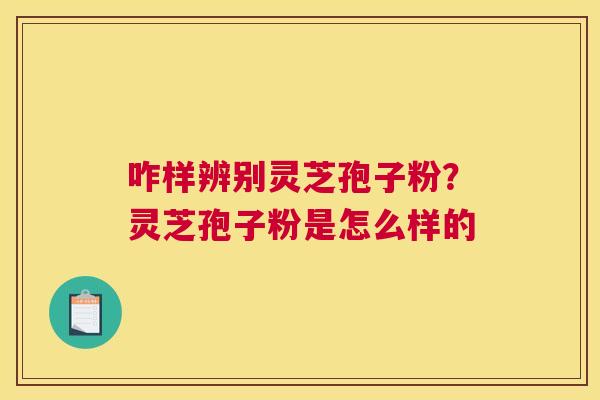 咋样辨别灵芝孢子粉？灵芝孢子粉是怎么样的