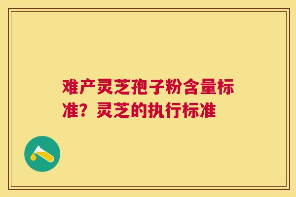 难产灵芝孢子粉含量标准？灵芝的执行标准