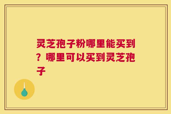 灵芝孢子粉哪里能买到？哪里可以买到灵芝孢子