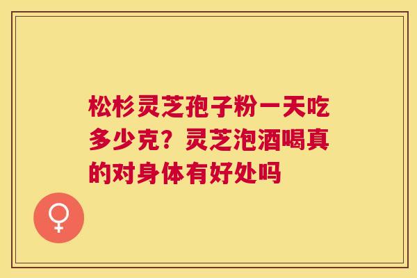 松杉灵芝孢子粉一天吃多少克？灵芝泡酒喝真的对身体有好处吗