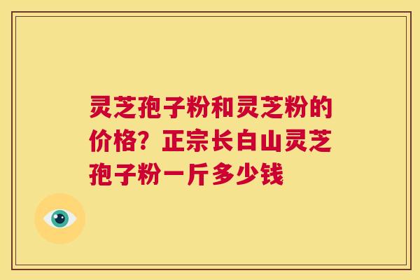 灵芝孢子粉和灵芝粉的价格？正宗长白山灵芝孢子粉一斤多少钱