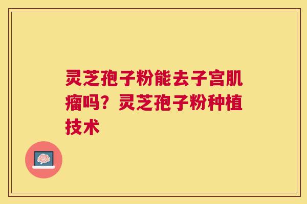 灵芝孢子粉能去子宫肌瘤吗？灵芝孢子粉种植技术