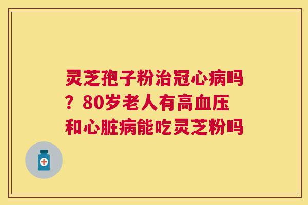 灵芝孢子粉治冠心病吗？80岁老人有高血压和心脏病能吃灵芝粉吗