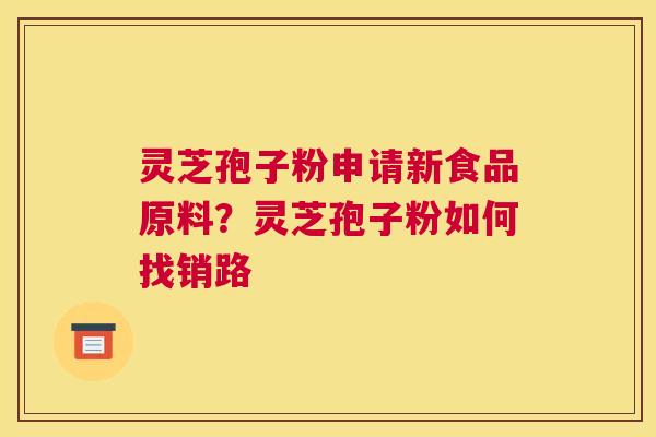灵芝孢子粉申请新食品原料？灵芝孢子粉如何找销路