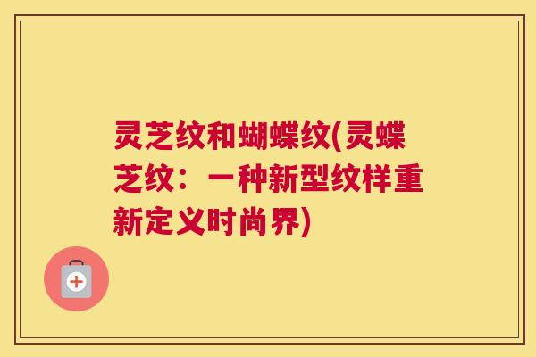 灵芝纹和蝴蝶纹(灵蝶芝纹：一种新型纹样重新定义时尚界)