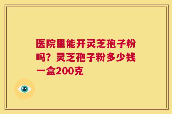 医院里能开灵芝孢子粉吗？灵芝孢子粉多少钱一盒200克
