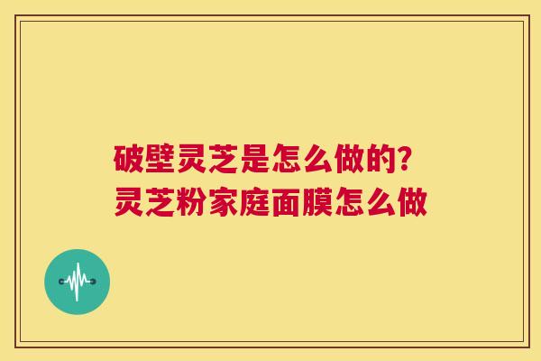 破壁灵芝是怎么做的？灵芝粉家庭面膜怎么做