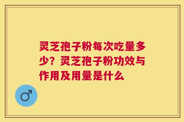 灵芝孢子粉每次吃量多少？灵芝孢子粉功效与作用及用量是什么