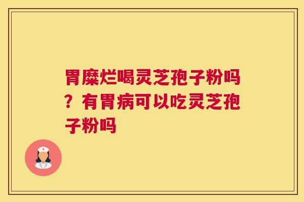 胃糜烂喝灵芝孢子粉吗？有胃病可以吃灵芝孢子粉吗
