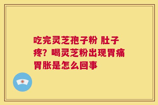 吃完灵芝孢子粉 肚子疼？喝灵芝粉出现胃痛胃胀是怎么回事