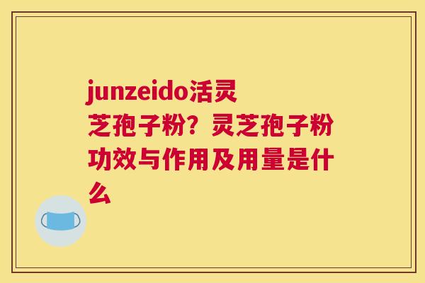 junzeido活灵芝孢子粉？灵芝孢子粉功效与作用及用量是什么