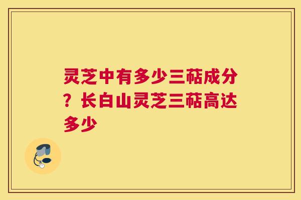 灵芝中有多少三萜成分？长白山灵芝三萜高达多少