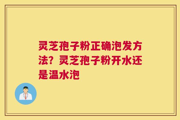 灵芝孢子粉正确泡发方法？灵芝孢子粉开水还是温水泡