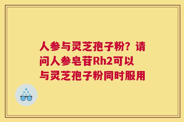 人参与灵芝孢子粉？请问人参皂苷Rh2可以与灵芝孢子粉同时服用