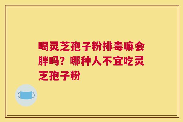 喝灵芝孢子粉嘛会胖吗?哪种人不宜吃灵芝孢子粉 喝灵芝孢子粉嘛会胖吗?哪种人不宜吃灵芝孢子粉