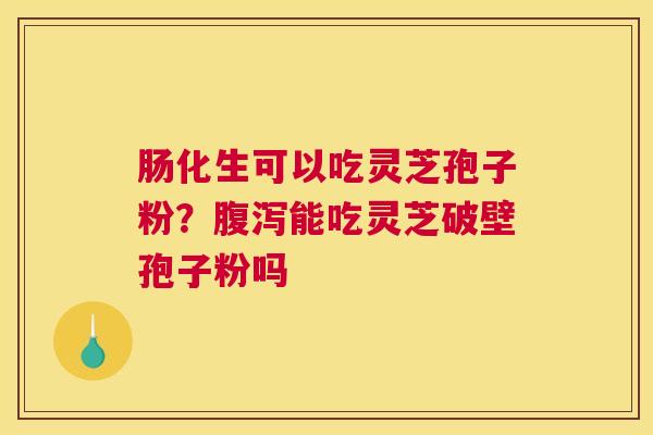 肠化生可以吃灵芝孢子粉？腹泻能吃灵芝破壁孢子粉吗