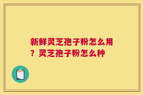 新鲜灵芝孢子粉怎么用？灵芝孢子粉怎么种