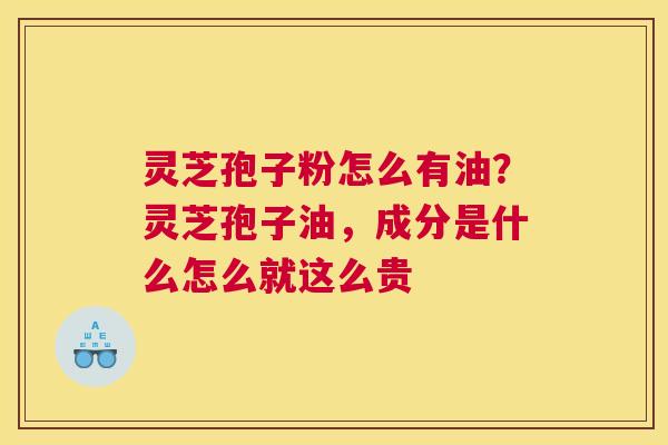 灵芝孢子粉怎么有油？灵芝孢子油，成分是什么怎么就这么贵