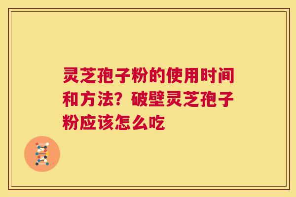灵芝孢子粉的使用时间和方法？破壁灵芝孢子粉应该怎么吃