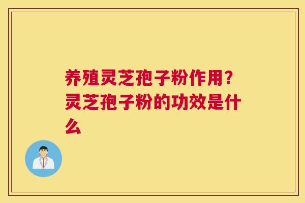 养殖灵芝孢子粉作用？灵芝孢子粉的功效是什么