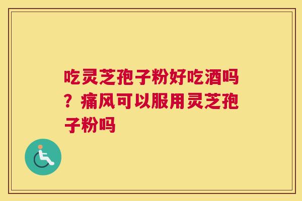 吃灵芝孢子粉好吃酒吗？痛风可以服用灵芝孢子粉吗