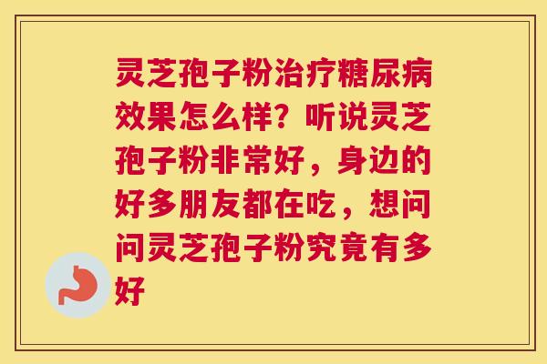灵芝孢子粉治疗糖尿病效果怎么样？听说灵芝孢子粉非常好，身边的好多朋友都在吃，想问问灵芝孢子粉究竟有多好