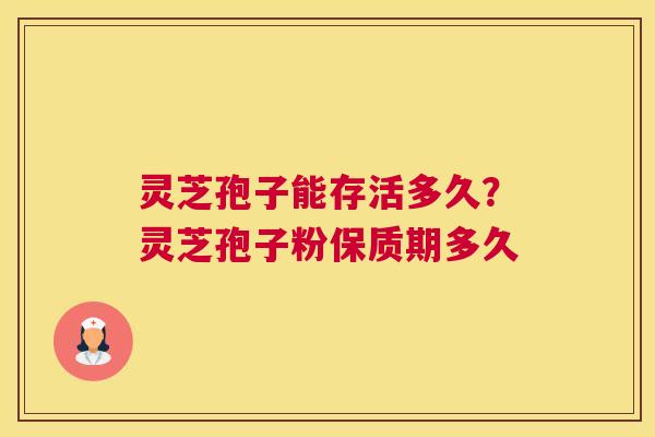 灵芝孢子能存活多久？灵芝孢子粉保质期多久