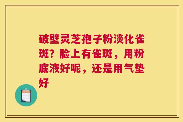 破壁灵芝孢子粉淡化雀斑？脸上有雀斑，用粉底液好呢，还是用气垫好