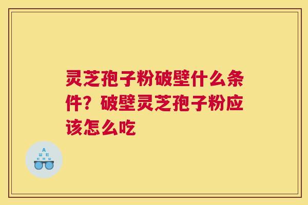 灵芝孢子粉破壁什么条件？破壁灵芝孢子粉应该怎么吃