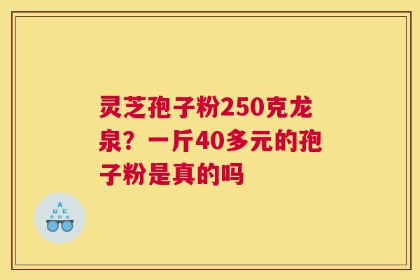 灵芝孢子粉250克龙泉？一斤40多元的孢子粉是真的吗