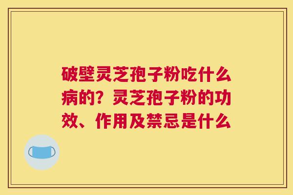 破壁灵芝孢子粉吃什么病的？灵芝孢子粉的功效、作用及禁忌是什么