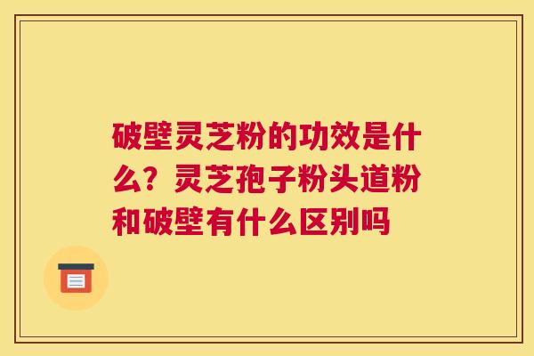 破壁灵芝粉的功效是什么？灵芝孢子粉头道粉和破壁有什么区别吗