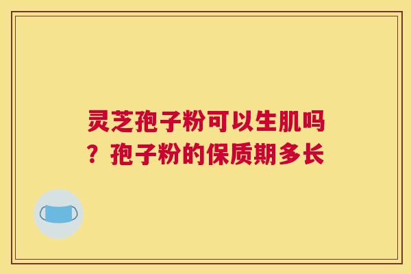 灵芝孢子粉可以生肌吗？孢子粉的保质期多长
