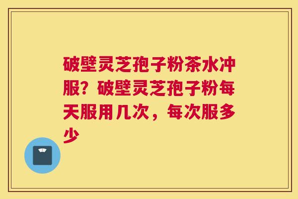 破壁灵芝孢子粉茶水冲服？破壁灵芝孢子粉每天服用几次，每次服多少