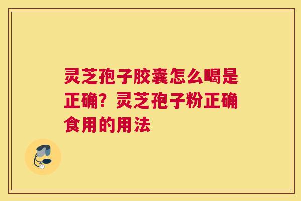 灵芝孢子胶囊怎么喝是正确？灵芝孢子粉正确食用的用法