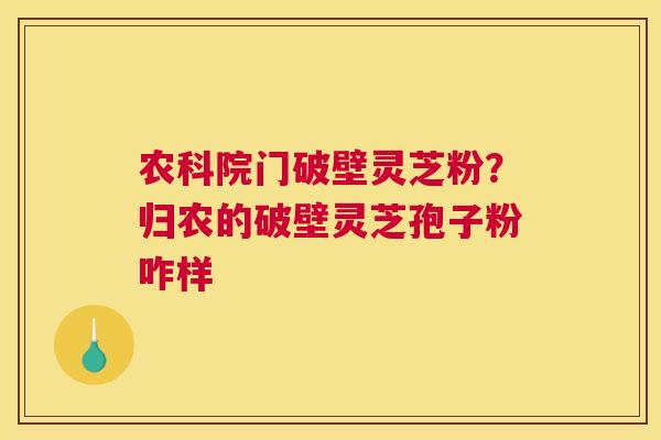 农科院门破壁灵芝粉？归农的破壁灵芝孢子粉咋样