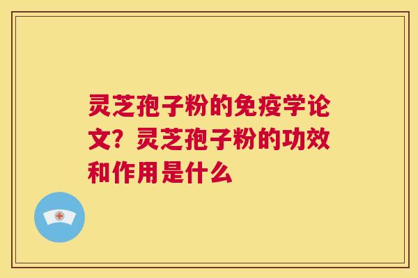 灵芝孢子粉的免疫学论文？灵芝孢子粉的功效和作用是什么