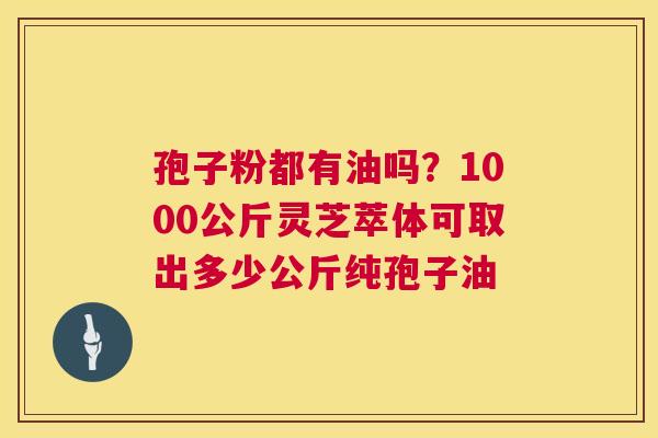 孢子粉都有油吗？1000公斤灵芝萃体可取出多少公斤纯孢子油