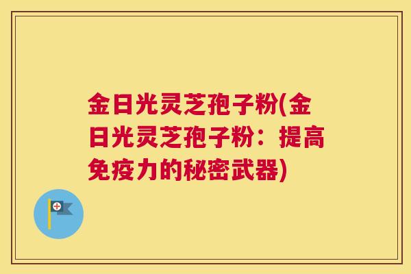 金日光灵芝孢子粉(金日光灵芝孢子粉:提高免疫力的秘密武器) 金日光灵芝孢子粉(金日光灵芝孢子粉:提高免疫力的秘密武器)