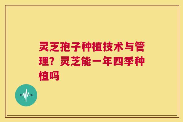 灵芝孢子种植技术与管理？灵芝能一年四季种植吗