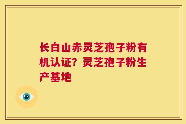 长白山赤灵芝孢子粉有机认证？灵芝孢子粉生产基地